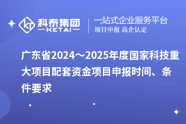 廣東省2024～2025年度國家科技重大項目配套資金<a href=http://www.tensang.com/shenbao.html target=_blank class=infotextkey>項目申報</a>時間、條件要求