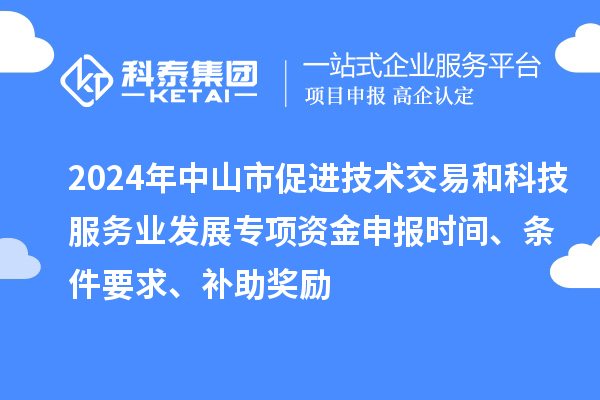 2024年中山市促進技術(shù)交易和科技服務(wù)業(yè)發(fā)展專項資金申報時間、條件要求、補助獎勵