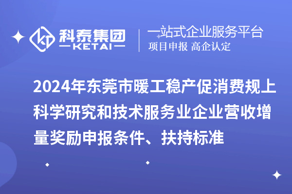 2024年東莞市暖工穩(wěn)產(chǎn)促消費規(guī)上科學(xué)研究和技術(shù)服務(wù)業(yè)企業(yè)營收增量獎勵申報條件、扶持標準