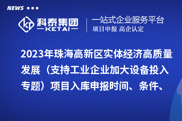 2023年珠海高新區實體經濟高質量發展（支持工業企業加大設備投入專題）項目入庫申報時間、條件、補助獎勵