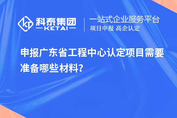 申報(bào)廣東省工程中心認(rèn)定項(xiàng)目需要準(zhǔn)備哪些材料？