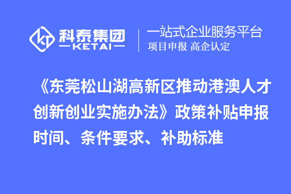 《東莞松山湖高新區推動港澳人才創新創業實施辦法》政策補貼申報時間、條件要求、補助標準
