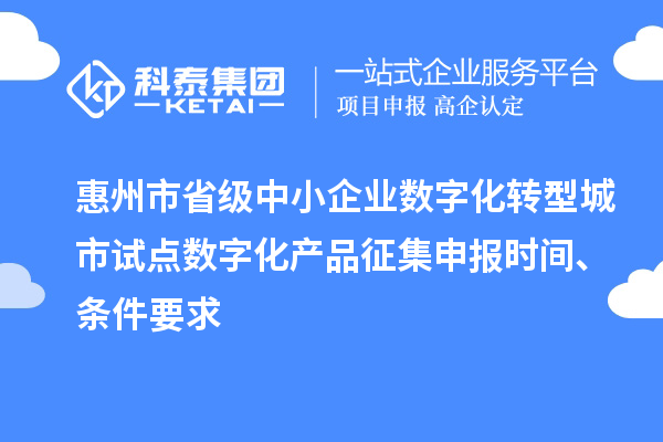 惠州市省級(jí)中小企業(yè)數(shù)字化轉(zhuǎn)型城市試點(diǎn)數(shù)字化產(chǎn)品征集申報(bào)時(shí)間、條件要求
