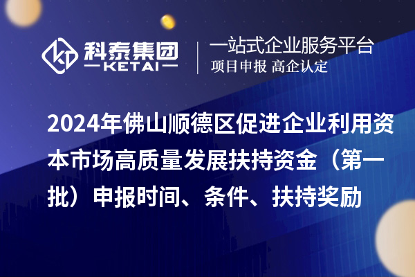 2024年佛山順德區(qū)促進(jìn)企業(yè)利用資本市場高質(zhì)量發(fā)展扶持資金（第一批）申報時間、條件、扶持獎勵