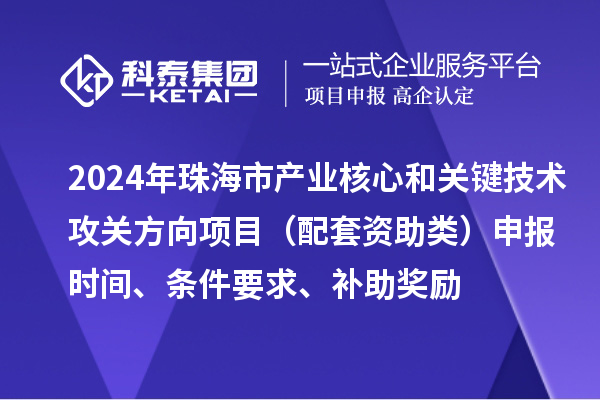 2024年珠海市產業核心和關鍵技術攻關方向項目（配套資助類）申報時間、條件要求、補助獎勵