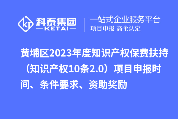黃埔區2023年度知識產權保費扶持（知識產權10條2.0）<a href=http://www.tensang.com/shenbao.html target=_blank class=infotextkey>項目申報</a>時間、條件要求、資助獎勵