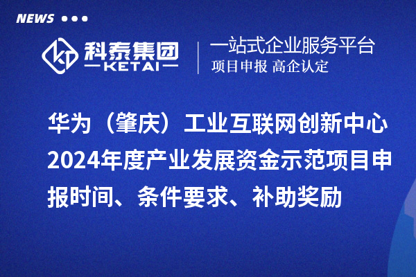 華為（肇慶）工業(yè)互聯(lián)網(wǎng)創(chuàng)新中心2024年度產(chǎn)業(yè)發(fā)展資金示范項目申報時間、條件要求、補(bǔ)助獎勵