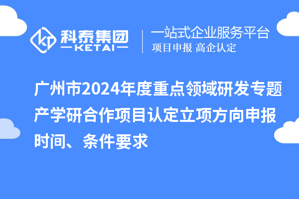 廣州市2024年度重點領域研發專題產學研合作項目認定立項方向申報時間、條件要求