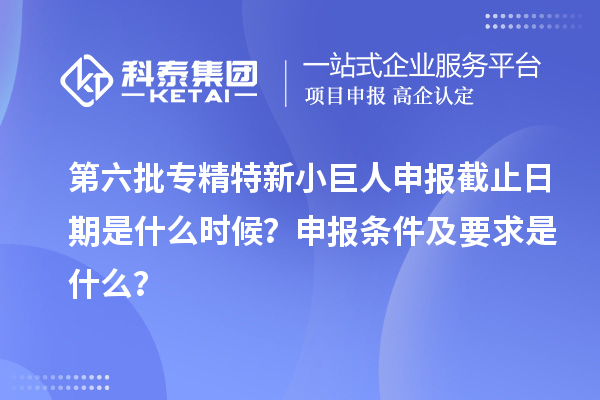 第六批<a href=http://www.tensang.com/fuwu/zhuanjingtexin.html target=_blank class=infotextkey>專精特新小巨人申報</a>截止日期是什么時候？申報條件及要求是什么？
