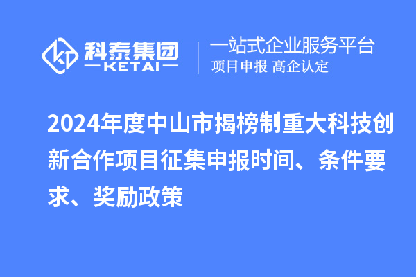 2024年度中山市揭榜制重大科技創(chuàng)新合作項目征集申報時間、條件要求、獎勵政策