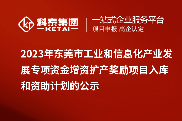 2023年東莞市工業(yè)和信息化產(chǎn)業(yè)發(fā)展專項資金增資擴產(chǎn)獎勵項目入庫和資助計劃的公示