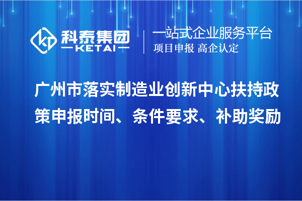 廣州市落實制造業創新中心扶持政策申報時間、條件要求、補助獎勵