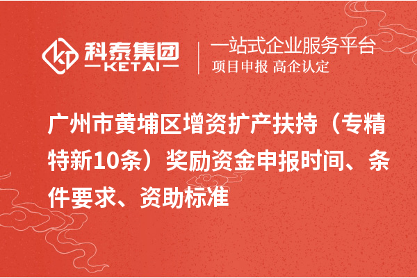 廣州市黃埔區增資擴產扶持（專精特新10條）獎勵資金申報時間、條件要求、資助標準