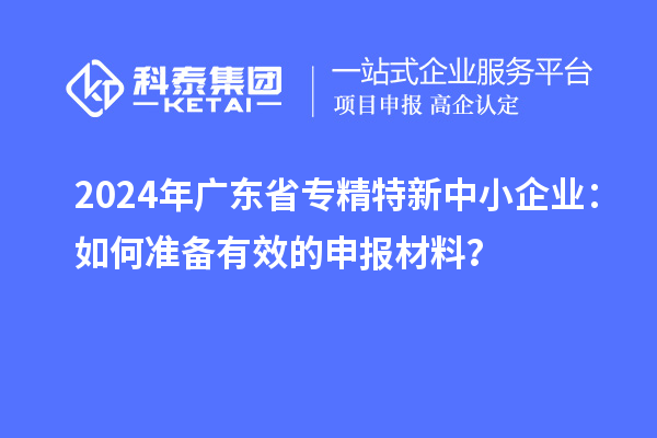 2024年廣東省<a href=http://www.tensang.com/fuwu/zhuanjingtexin.html target=_blank class=infotextkey>專精特新中小企業(yè)</a>：如何準備有效的申報材料？
