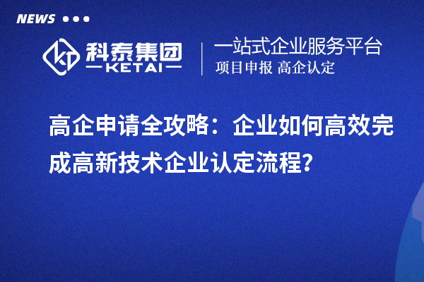 高企申請全攻略：企業(yè)如何高效完成高新技術(shù)企業(yè)認定流程？