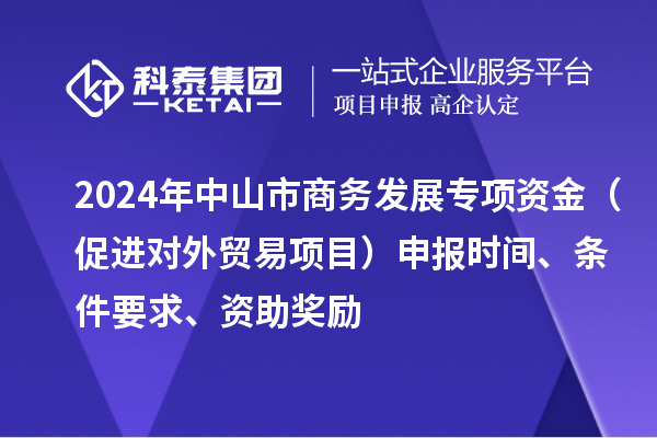 2024年中山市商務發展專項資金（促進對外貿易項目）申報時間、條件要求、資助獎勵