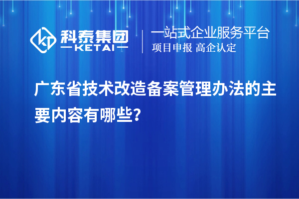 廣東省技術改造備案管理辦法的主要內容有哪些？