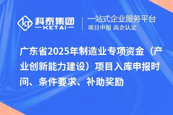 廣東省2025年制造業(yè)當(dāng)家重點(diǎn)任務(wù)保障專項(xiàng)資金（產(chǎn)業(yè)創(chuàng)新能力建設(shè)）項(xiàng)目入庫(kù)申報(bào)時(shí)間、條件要求、補(bǔ)助獎(jiǎng)勵(lì)