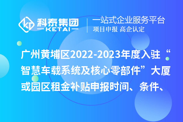 廣州黃埔區(qū)2022-2023年度入駐“智慧車(chē)載系統(tǒng)及核心零部件”大廈或園區(qū)租金補(bǔ)貼申報(bào)時(shí)間、條件、資助獎(jiǎng)勵(lì)