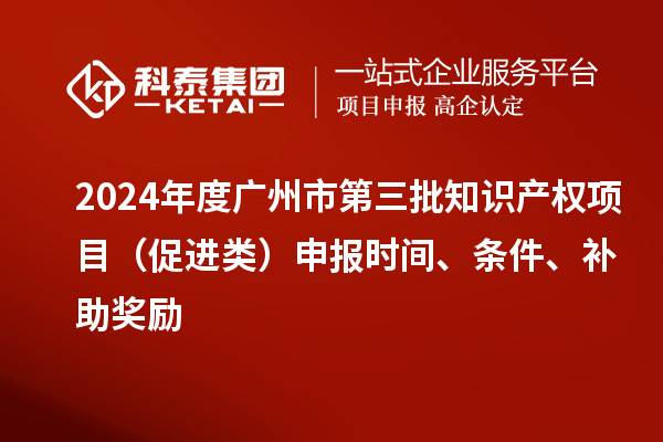 2024年度廣州市第三批知識(shí)產(chǎn)權(quán)項(xiàng)目（促進(jìn)類）申報(bào)時(shí)間、條件、補(bǔ)助獎(jiǎng)勵(lì)