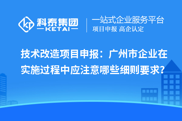 技術改造項目申報：廣州市企業在實施過程中應注意哪些細則要求？