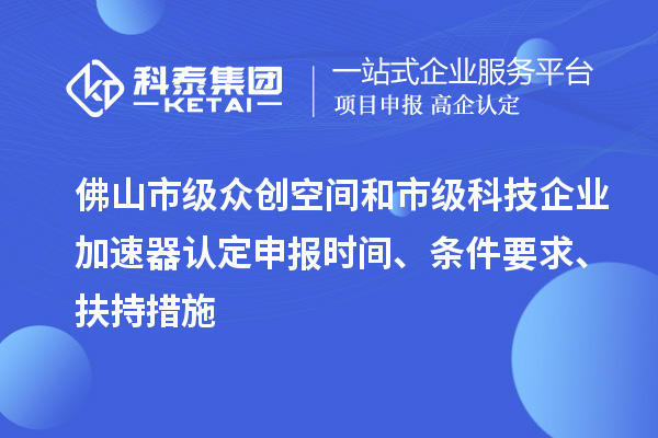 佛山市級眾創空間和市級科技企業加速器認定申報時間、條件要求、扶持措施