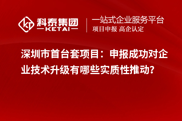 深圳市首臺(tái)套項(xiàng)目：申報(bào)成功對(duì)企業(yè)技術(shù)升級(jí)有哪些實(shí)質(zhì)性推動(dòng)？