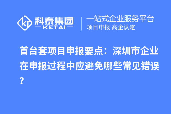首臺(tái)套項(xiàng)目申報(bào)要點(diǎn)：深圳市企業(yè)在申報(bào)過(guò)程中應(yīng)避免哪些常見(jiàn)錯(cuò)誤？
