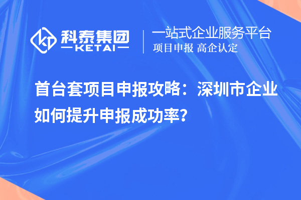 首臺(tái)套項(xiàng)目申報(bào)攻略：深圳市企業(yè)如何提升申報(bào)成功率？
