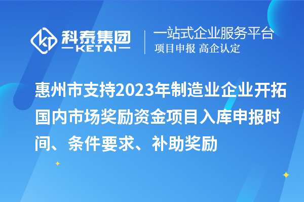 惠州市支持2023年制造業(yè)企業(yè)開拓國內市場獎勵資金項目入庫申報時間、條件要求、補助獎勵