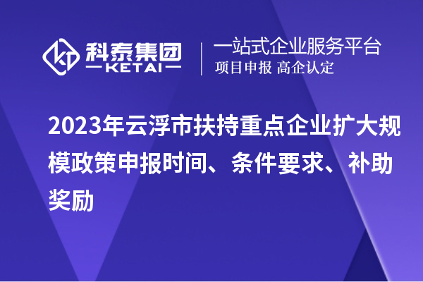 2023年云浮市扶持重點(diǎn)企業(yè)擴(kuò)大規(guī)模政策申報時間、條件要求、補(bǔ)助獎勵