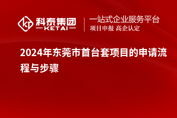 2024年東莞市<a href=http://www.tensang.com/stt/ target=_blank class=infotextkey>首臺套</a>項目的申請流程與步驟