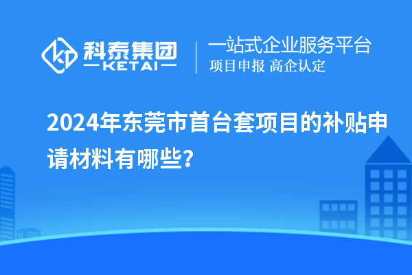 2024年東莞市首臺(tái)套項(xiàng)目的補(bǔ)貼申請(qǐng)材料有哪些？