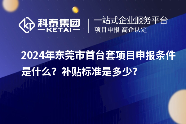 2024年東莞市首臺(tái)套項(xiàng)目申報(bào)條件是什么？補(bǔ)貼標(biāo)準(zhǔn)是多少？