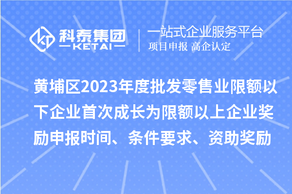 黃埔區(qū)2023年度批發(fā)零售業(yè)限額以下企業(yè)首次成長為限額以上企業(yè)獎勵申報時間、條件要求、資助獎勵