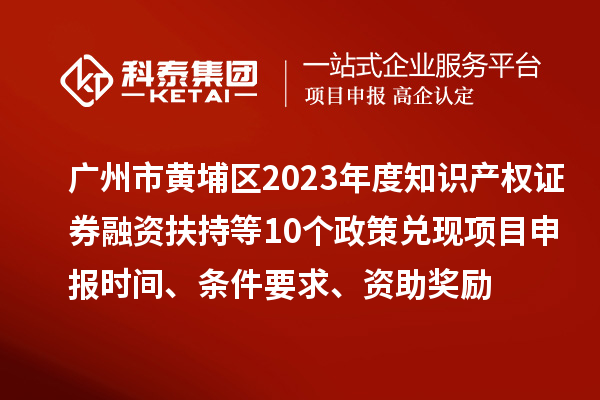 廣州市黃埔區(qū)2023年度知識(shí)產(chǎn)權(quán)證券融資扶持等10個(gè)政策兌現(xiàn)<a href=http://www.tensang.com/shenbao.html target=_blank class=infotextkey>項(xiàng)目申報(bào)</a>時(shí)間、條件要求、資助獎(jiǎng)勵(lì)