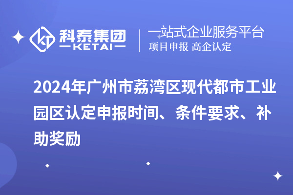 2024年廣州市荔灣區(qū)現(xiàn)代都市工業(yè)園區(qū)認(rèn)定申報(bào)時(shí)間、條件要求、補(bǔ)助獎(jiǎng)勵(lì)