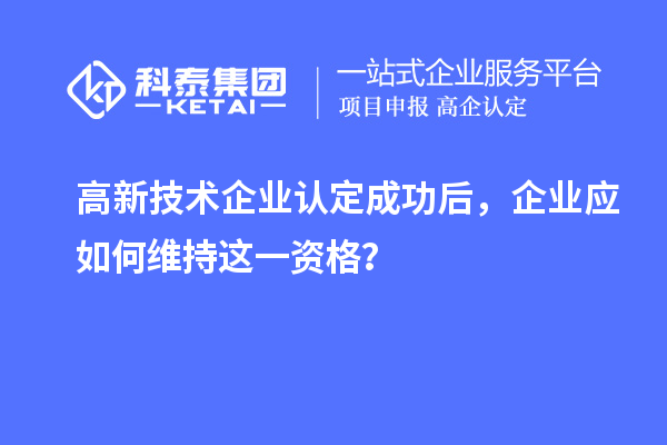 高新技術企業認定成功后，企業應如何維持這一資格？