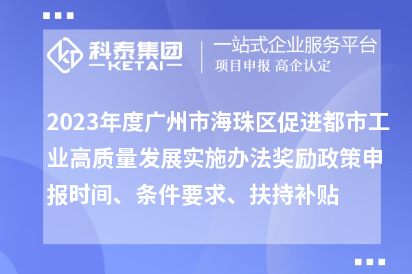 2023年度廣州市海珠區促進都市工業高質量發展實施辦法獎勵政策申報時間、條件要求、扶持補貼