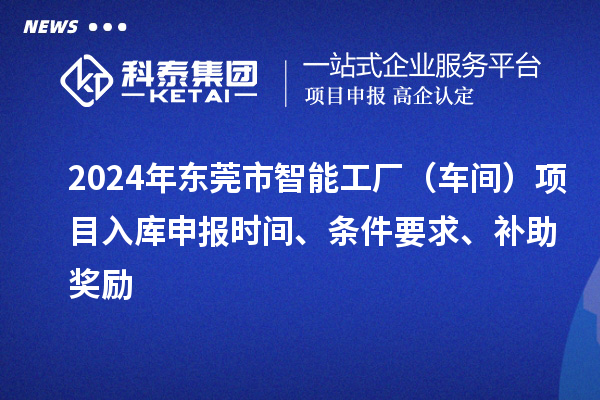 2024年東莞市智能工廠（車間）項(xiàng)目入庫申報(bào)時(shí)間、條件要求、補(bǔ)助獎(jiǎng)勵(lì)