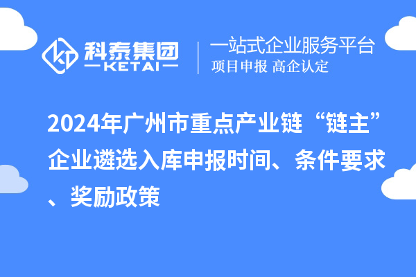 2024年廣州市重點產(chǎn)業(yè)鏈“鏈主”企業(yè)遴選入庫申報時間、條件要求、獎勵政策