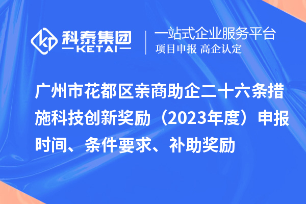 廣州市花都區(qū)親商助企二十六條措施科技創(chuàng)新獎(jiǎng)勵(lì)（2023年度）申報(bào)時(shí)間、條件要求、補(bǔ)助獎(jiǎng)勵(lì)