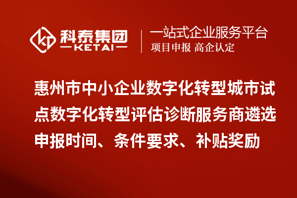 惠州市中小企業數字化轉型城市試點數字化轉型評估診斷服務商遴選申報時間、條件要求、補貼獎勵
