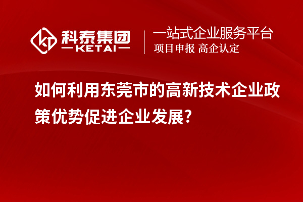 如何利用東莞市的高新技術企業(yè)政策優(yōu)勢促進企業(yè)發(fā)展?