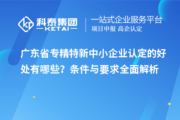 廣東省<a href=http://www.tensang.com/fuwu/zhuanjingtexin.html target=_blank class=infotextkey>專精特新中小企業</a>認定的好處有哪些？條件與要求全面解析