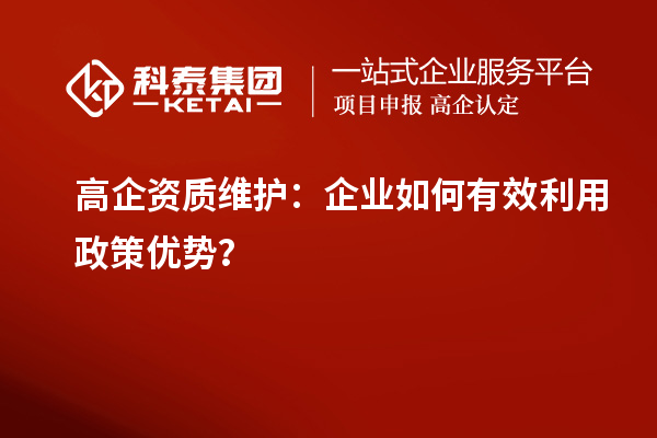 高企資質(zhì)維護(hù)：企業(yè)如何有效利用政策優(yōu)勢(shì)？