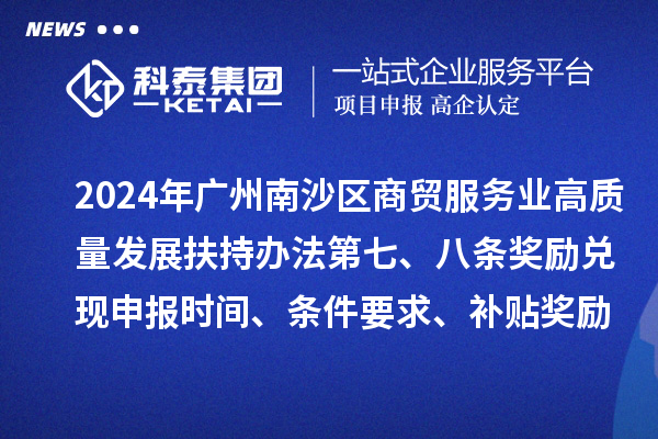 2024年廣州南沙區(qū)商貿(mào)服務(wù)業(yè)高質(zhì)量發(fā)展扶持辦法第七、八條獎勵兌現(xiàn)申報(bào)時間、條件要求、補(bǔ)貼獎勵