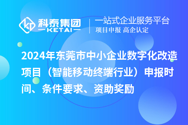 2024年東莞市數字化轉型城市試點專項資金中小企業數字化改造項目（智能移動終端行業）申報時間、條件要求、資助獎勵