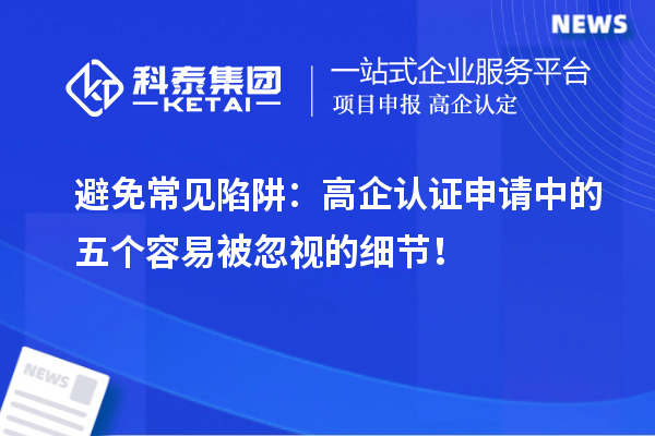 避免常見陷阱：高企認(rèn)證申請(qǐng)中的五個(gè)容易被忽視的細(xì)節(jié)！
