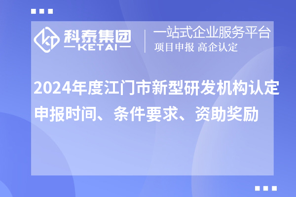 2024年度江門市新型研發(fā)機(jī)構(gòu)認(rèn)定申報(bào)時(shí)間、條件要求、資助獎(jiǎng)勵(lì)